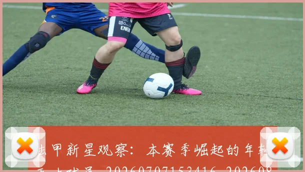 法甲新星观察:本赛季崛起的年轻天才球员_20260707153416_20260801172036