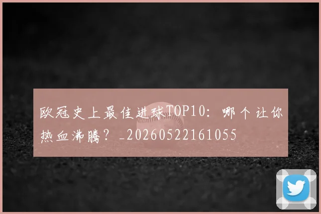 欧冠史上最佳进球TOP10：哪个让你热血沸腾？_20260522161055