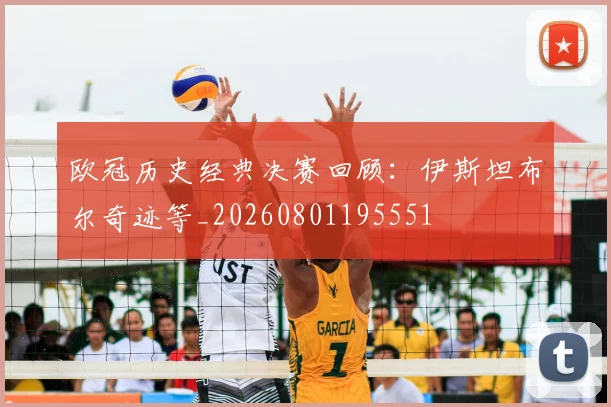 欧冠历史经典决赛回顾：伊斯坦布尔奇迹等_20260801195551