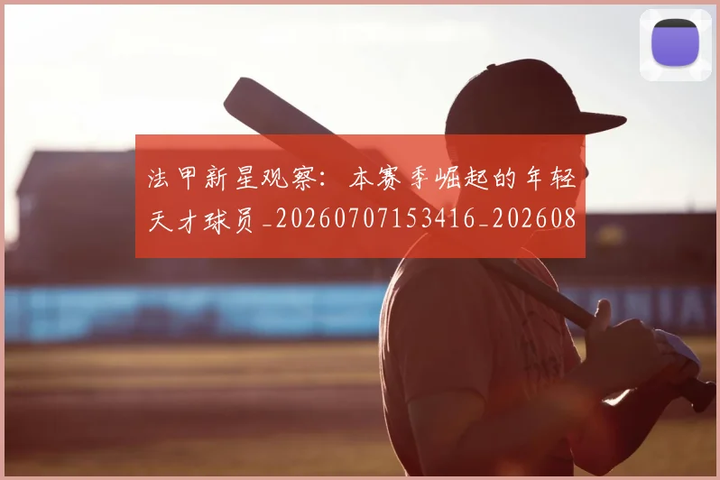 法甲新星观察:本赛季崛起的年轻天才球员_20260707153416_20260801172036