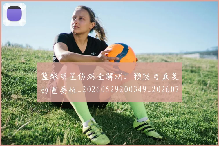 篮球明星伤病全解析：预防与康复的重要性_20260529200349_20260708200010_20260804164204