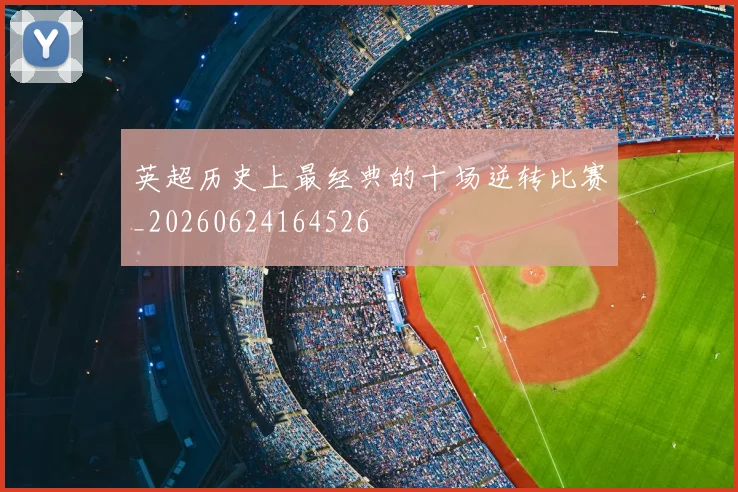 英超历史上最经典的十场逆转比赛_20260624164526