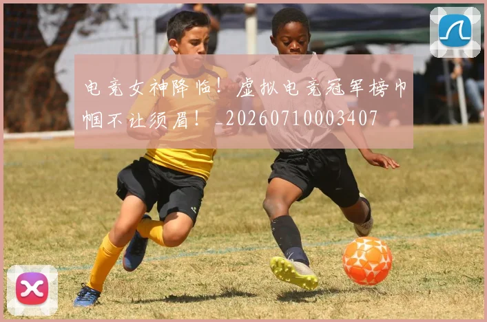 电竞女神降临！虚拟电竞冠军榜巾帼不让须眉！_20260710003407