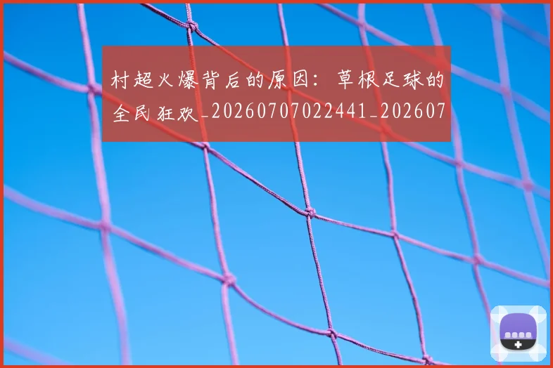 村超火爆背后的原因：草根足球的全民狂欢_20260707022441_20260731175526