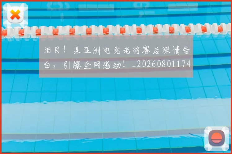 泪目！某亚洲电竞老将赛后深情告白，引爆全网感动！_20260801174022