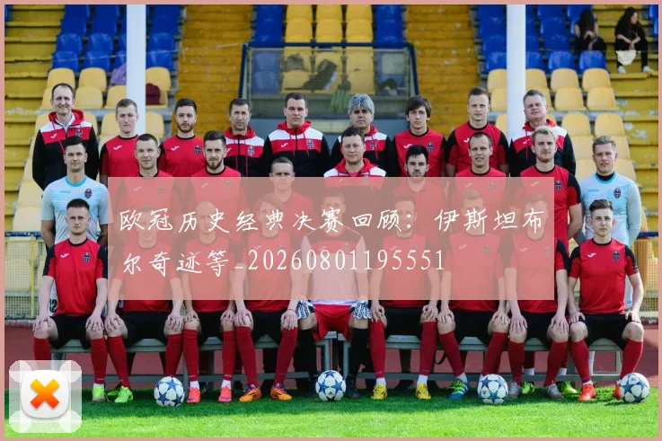 欧冠历史经典决赛回顾：伊斯坦布尔奇迹等_20260801195551