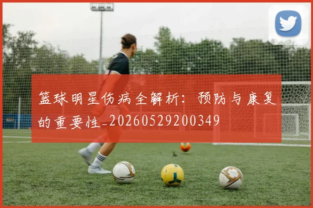 篮球明星伤病全解析：预防与康复的重要性_20260529200349