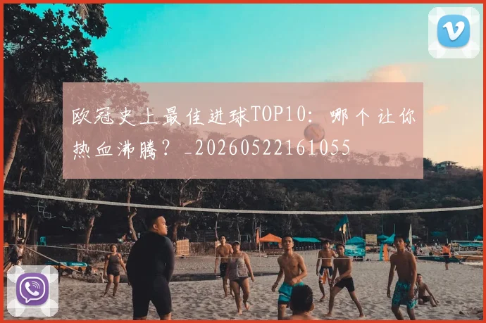欧冠史上最佳进球TOP10：哪个让你热血沸腾？_20260522161055